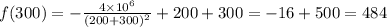 f(300)=-\frac{4\times 10^6}{(200+300)^2}+200+300=-16+500=484