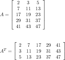 A = \left[\begin{array}{ccccc}2&3&5\\7&11&13\\17&19&23\\29&31&37\\41&43&47\end{array}\right] \\ \\ \\ \\ A^T = \left[\begin{array}{ccccc}2&7&17&29&41\\3&11&19&31&43\\5&13&23&37&47\end{array}\right]