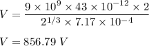 V=\dfrac{9\times 10^9\times 43\times 10^{-12}\times 2}{2^{1/3}\times 7.17\times 10^{-4}}\\\\V=856.79\ V