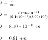\lambda = \frac{h}{mv}\\ \\\lambda = \frac{6.626*10^{-34} }{(9.1*10^{-31})( 8.99*10^{5} )}\\\\\lambda = 8.10*10^{-10} \ m\\\\\lambda = 0.81 \ nm