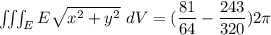 \iiint_E  E \sqrt{x^2+y^2} \ dV =(\dfrac{81}{64}}-\dfrac{243}{320}})2 \pi