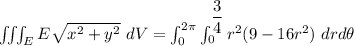 \iiint_E  E \sqrt{x^2+y^2} \ dV = \int^{2 \pi}_{0} \int ^{\dfrac{3}{4}}_{0} r^2 ( 9-16r^2})  \ drd \theta