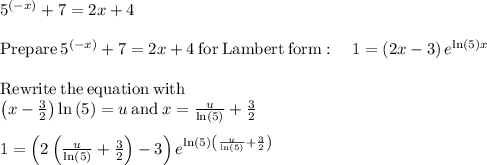 5^{\left(-x\right)}+7=2x+4\\\\\mathrm{Prepare}\:5^{\left(-x\right)}+7=2x+4\:\mathrm{for\:Lambert\:form}:\quad 1=\left(2x-3\right)e^{\ln \left(5\right)x}\\\\\mathrm{Rewrite\:the\:equation\:with\:}\\\left(x-\frac{3}{2}\right)\ln \left(5\right)=u\mathrm{\:and\:}x=\frac{u}{\ln \left(5\right)}+\frac{3}{2}\\\\1=\left(2\left(\frac{u}{\ln \left(5\right)}+\frac{3}{2}\right)-3\right)e^{\ln \left(5\right)\left(\frac{u}{\ln \left(5\right)}+\frac{3}{2}\right)}