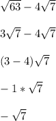 \sqrt{63}-4\sqrt{7}\\\\3\sqrt{7}-4\sqrt{7}\\\\(3-4)\sqrt{7}\\\\-1*\sqrt{7}\\\\-\sqrt{7}\\\\