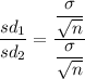 \dfrac{sd_1}{sd_2} = \dfrac{\dfrac{\sigma}{\sqrt{n}} }{\dfrac{\sigma}{\sqrt{n}} }