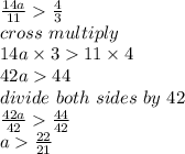 \frac{14a}{11}\frac{4}{3}\\cross\ multiply\\14a \times 3  11 \times 4\\42a 44\\divide \ both \ sides \ by \ 42\\\frac{42a}{42}  \frac{44}{42}\\ a\frac{22}{21}