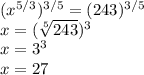 (x^{5/3})^{3/5} = (243)^{3/5}\\x = (\sqrt[5]{243}) ^3\\x = 3^3\\x = 27