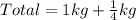 Total = 1kg+ \frac{1}{4}kg