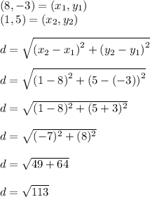 (8, -3)= (x_1,y_1)\\(1,5) =(x_2,y_2) \\\\d = \sqrt{\left(x_2-x_1\right)^2+\left(y_2-y_1\right)^2}\\\\d = \sqrt{\left(1-8\right)^2+\left(5-\left(-3\right)\right)^2}\\\\d = \sqrt{(1-8)^2 +(5+3)^2} \\\\d = \sqrt{(-7)^2+(8)^2}\\ \\d = \sqrt{49+64}\\ \\d = \sqrt{113}