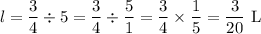 \displaystyle{l=\frac{3}{4}\div{5}=\frac{3}{4}\div\frac{5}{1}=\frac{3}{4}\times\frac{1}{5}=\frac{3}{20}\text{ L}}