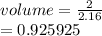 volume =  \frac{2}{2.16}  \\  = 0.925925