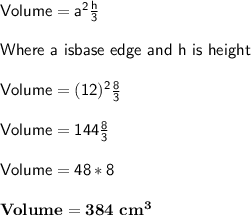 \sf Volume = a^2 \frac{h}{3}\\\\ Where \ a \ is base \ edge \ and \ h \ is \ height\\\\Volume = (12)^2 \frac{8}{3} \\\\Volume = 144 \frac{8}{3} \\\\Volume = 48*8\\\\\bold{Volume = 384 \ c m^3}