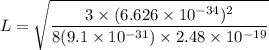 L = \sqrt{\dfrac{3\times (6.626 \times 10^{-34})^2}{8(9.1 \times 10^{-31} ) \times2.48 \times 10^{-19}} }