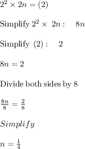 2^2 \times 2n= (2)\\\\\mathrm{Simplify\:}2^2\times\:2n:\quad 8n\\\\\mathrm{Simplify\:}\left(2\right):\quad 2\\\\8n=2\\\\\mathrm{Divide\:both\:sides\:by\:}8\\\\\frac{8n}{8}=\frac{2}{8}\\\\Simplify\\\\n=\frac{1}{4}