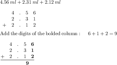 4.56 \:ml +2.31 \:ml+2.12\:ml\\\\\begin{matrix}\space\space&4&.&5&6\\ \space\space&2&.&3&1\\ +&2&.&1&2\end{matrix}\\\\\mathrm{Add\:the\:digits\:of\:the\:bolded\:column}:\quad \:6+1+2=9\\\\\frac{\begin{matrix}\space\space&4&.&5&\textbf{6}\\ \space\space&2&.&3&\textbf{1}\\ +&2&.&1&\textbf{2}\end{matrix}}{\begin{matrix}\space\space&\space\space&\space\space&\space\space&\textbf{9}\end{matrix}}