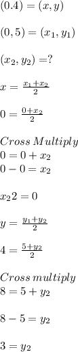 (0.4)=(x ,y)\\\\(0,5)=(x_1,y_1)\\\\(x_2,y_2)= ?\\\\x = \frac{x_1+x_2}{2}\\ \\0 = \frac{0+x_2}{2}\\ \\Cross\:Multiply\\0 =0+x_2\\0-0=x_2\\\\x_22 =0\\\\y = \frac{y_1+y_2}{2}\\ \\4 = \frac{5+y_2}{2}\\ \\Cross\: multiply\\8 =5+y_2\\\\8-5 =y_2\\\\3 =y_2