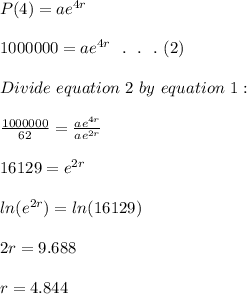 P(4)=ae^{4r}\\\\1000000=ae^{4r}\ \ .\ \ .\ \ .\ (2)\\\\Divide \ equation\ 2\ by\ equation\ 1:\\\\\frac{1000000}{62}=\frac{ae^{4r}}{ae^{2r}} \\\\16129=e^{2r}\\\\ln(e^{2r})=ln(16129)\\\\2r=9.688\\\\r=4.844