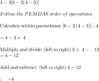 4-3[6-2(4-3)]\\\\Follow\:the\:PEMDAS\:order\:of\:operations\\\\\mathrm{Calculate\:within\:parentheses}\:\left[6-2\left(4-3\right)\right] : 4\\\\=4-3\times\:4\\\\\mathrm{Multiply\:and\:divide\:\left(left\:to\:right\right)}\:3\times\:4\::\quad 12\\=4-12\\\\\mathrm{Add\:and\:subtract\:\left(left\:to\:right\right)}\:4-12\:\\\\:\quad -8