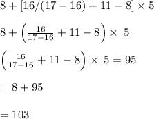 8+[16/(17-16)+11-8]\times5\\\\8+\left(\frac{16}{17-16}+11-8\right)\times \:5\\\\\left(\frac{16}{17-16}+11-8\right)\times \:5=95\\\\=8+95\\\\=103