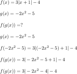 f(x)=3|x+1|-4\\\\g(x)=-2x^2-5\\\\f(g(x))=?\\\\g(x)=-2x^2-5\\\\f(-2x^2-5)=3|(-2x^2-5)+1|-4\\\\f(g(x))=3|-2x^2-5+1|-4\\\\f(g(x))=3|-2x^2-4|-4\\\\