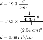 d=19.3\ \dfrac{g}{cm^3}\\\\=19.3\times \dfrac{\dfrac{1}{453.6 }\ g}{\dfrac{1}{(2.54\ cm)^3}}\\\\d=0.697\ lb/in^3