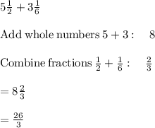 5\frac{1}{2} +3\frac{1}{6} \\\\\mathrm{Add\:whole\:numbers}\:5+3:\quad 8\\\\\mathrm{Combine\:fractions}\:\frac{1}{2}+\frac{1}{6}:\quad \frac{2}{3}\\\\=8\frac{2}{3}\\\\=\frac{26}{3}