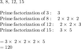 3,\:8,\:12,\:15\\\\\mathrm{Prime\:factorization\:of\:}3:\quad 3\\\mathrm{Prime\:factorization\:of\:}8:\quad 2\times\:2\times\:2\\\mathrm{Prime\:factorization\:of\:}12:\quad 2\times\:2\times\:3\\\mathrm{Prime\:factorization\:of\:}15:\quad 3\times\:5\\\\=3\times \:2\times \:2\times \:2\times \:5\\=120