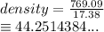 density =  \frac{769.09}{17.38}   \\ \equiv44.2514384...