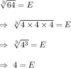 \sqrt[3]{64}=E\\\\\Rightarrow\ \sqrt[3]{4\times 4\times 4} =E\\\\\Rightarrow\ \sqrt[3]{4^3} =E\\\\\Rightarrow\ 4 =E