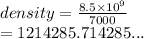 density =  \frac{8.5 \times  {10}^{9} }{7000}  \\  = 1214285.714285...