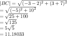 |BC|  =  \sqrt{ ({ - 3 - 2})^{2} +  ({3 + 7})^{2}  }  \\  =  \sqrt{ ({ - 5})^{2} +  {10}^{2}  }  \\  =  \sqrt{25 + 100}  \:  \:  \:  \:  \:  \:  \:  \\  =  \sqrt{125}  \\  = 5 \sqrt{5}  \:  \:   \\  =  11.18033