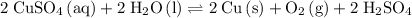 \rm 2\; CuSO_4\, (aq) + 2\; H_2O\, (l) \rightleftharpoons 2\; Cu\, (s) + O_2\, (g) + 2\; H_2SO_4
