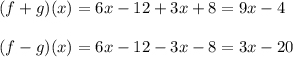 (f+g)(x)=6x-12+3x+8=9x-4\\\\(f-g)(x)=6x-12-3x-8=3x-20