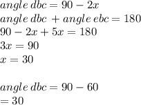 angle \: dbc = 90 - 2x \\ angle \: dbc \:  + angle \: ebc = 180 \\ 90 - 2x + 5x = 180 \\ 3x = 90 \\ x = 30 \\  \\ angle \: dbc = 90 - 60 \\   = 30