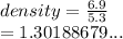 density =  \frac{6.9}{5.3}  \\  = 1.30188679...