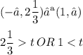 \displaystyle (-∞, 2\frac{1}{3}) ∪ (1, ∞) \\ \\ 2\frac{1}{3}  t \:OR\: 1 < t