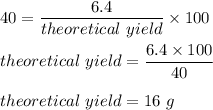 40 = \dfrac{6.4}{theoretical\ yield }\times 100\\\\theoretical\ yield=\dfrac{6.4\times 100}{40}\\\\theoretical\ yield=16\ g
