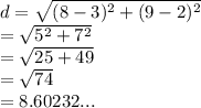 d =  \sqrt{( {8 - 3})^{2}  + ( {9 - 2})^{2} }  \\  =  \sqrt{ {5}^{2}  +  {7}^{2} }  \\  =  \sqrt{25 + 49}  \\  =  \sqrt{74}  \:  \:  \:  \:  \:  \:  \:  \:  \:   \:  \\  = 8.60232...