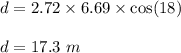 d=2.72\times 6.69\times \cos(18)\\\\d=17.3\ m