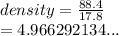 density =  \frac{88.4}{17.8}  \\  = 4.966292134...