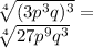 \sqrt[4]{(3p^{3}q)^{3}}=\\\sqrt[4]{27p^{9}q^3}}\\