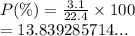 P(\%) =  \frac{3.1}{22.4}  \times 100 \\  = 13.839285714...