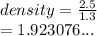 density =  \frac{2.5}{1.3}  \\  = 1.923076...