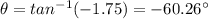 \theta=tan^{-1}(-1.75)=-60.26^\circ