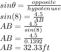 sin \theta = \frac{opposite}{hypotenuse}\\sin (8) = \frac{4.5}{AB} \\AB = \frac{4.5}{sin(8)} \\AB = \frac{4.5}{0.1392} \\AB = 32.33ft