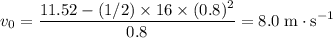 v_0 = \displaystyle \frac{11.52 - (1/2) \times 16 \times (0.8)^2}{0.8} = 8.0\; \rm m \cdot s^{-1}