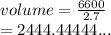 volume =  \frac{6600}{2.7}  \\  = 2444.44444...
