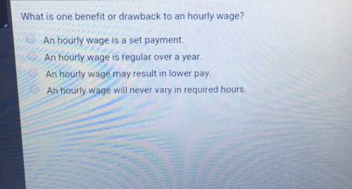 What is one benefit or drawback to an hourly wage? an hourly wage is a set payment.an hourly wage is