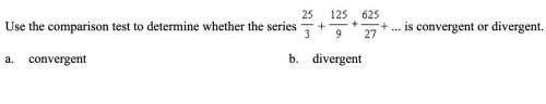 (5cq) use the comparison test to determine whether the series 25/3+125/9+625/27+ is convergent or di