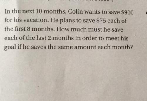 In the next 10 months. colin wants to save $900 for his vacation. he plans to save $75 each of the f